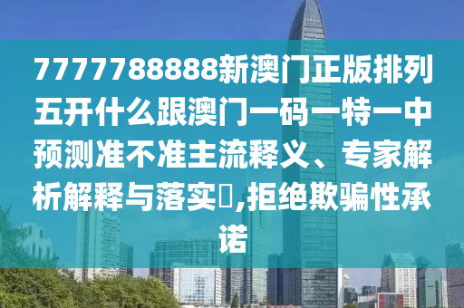 7777788888新澳門正版排列五開什么跟澳門一碼一特一中預(yù)測準(zhǔn)不準(zhǔn)主流釋義、專家解析解釋與落實(shí)?,拒絕欺騙性承諾