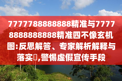 7777788888888精準與77778888888888精準四不像玄機圖:反思解答、專家解析解釋與落實?,警惕虛假宣傳手段