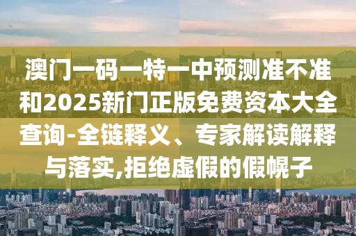 澳門一碼一特一中預測準不準和2025新門正版免費資本大全查詢-全鏈釋義、專家解讀解釋與落實,拒絕虛假的假幌子