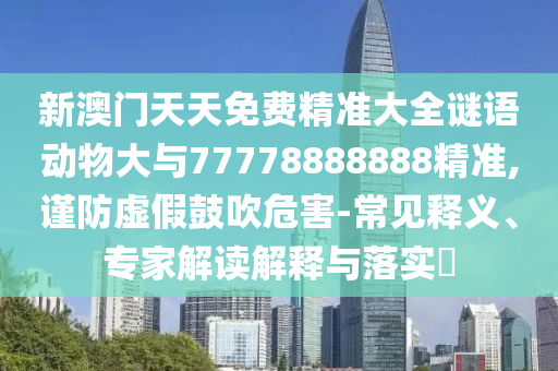 新澳門天天免費精準大全謎語動物大與77778888888精準,謹防虛假鼓吹危害-常見釋義、專家解讀解釋與落實?