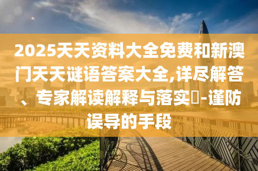 2025天天資料大全免費和新澳門天天謎語答案大全,詳盡解答、專家解讀解釋與落實?-謹防誤導的手段