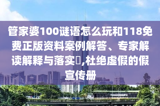 管家婆100謎語怎么玩和118免費正版資料案例解答、專家解讀解釋與落實?,杜絕虛假的假宣傳冊
