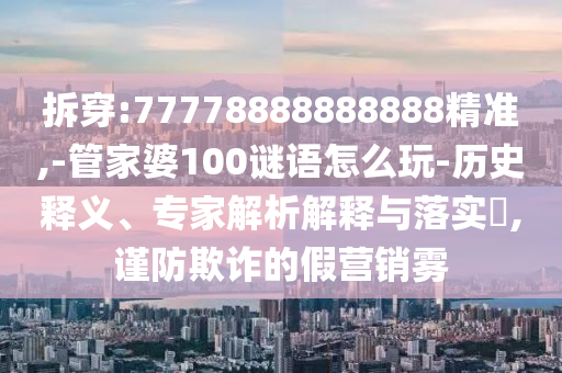 拆穿:77778888888888精準,-管家婆100謎語怎么玩-歷史釋義、專家解析解釋與落實?,謹防欺詐的假營銷霧