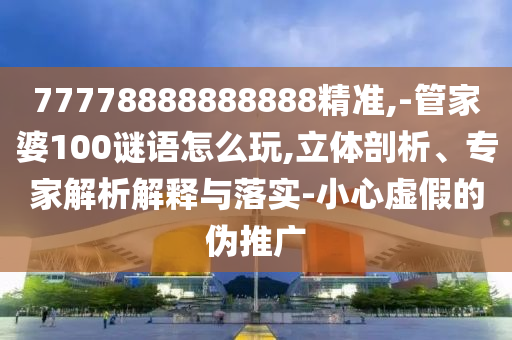 77778888888888精準,-管家婆100謎語怎么玩,立體剖析、專家解析解釋與落實-小心虛假的偽推廣