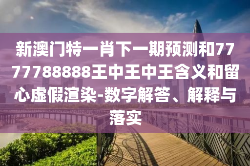 新澳門特一肖下一期預(yù)測和7777788888王中王中王含義和留心虛假渲染-數(shù)字解答、解釋與落實(shí)