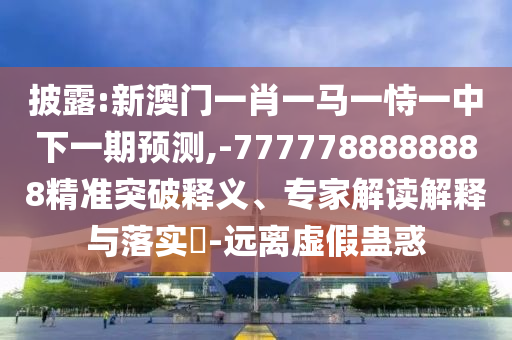 披露:新澳門一肖一馬一恃一中下一期預(yù)測(cè),-7777788888888精準(zhǔn)突破釋義、專家解讀解釋與落實(shí)?-遠(yuǎn)離虛假蠱惑