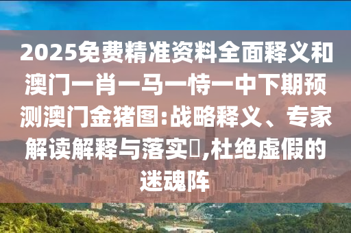 2025免費精準資料全面釋義和澳門一肖一馬一恃一中下期預測澳門金豬圖:戰略釋義、專家解讀解釋與落實?,杜絕虛假的迷魂陣