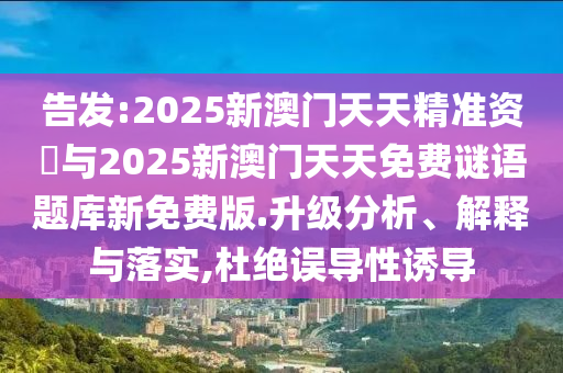 告發:2025新澳門天天精準資枓與2025新澳門天天免費謎語題庫新免費版.升級分析、解釋與落實,杜絕誤導性誘導