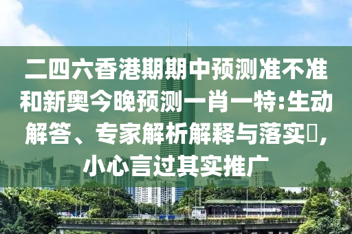 二四六香港期期中預(yù)測(cè)準(zhǔn)不準(zhǔn)和新奧今晚預(yù)測(cè)一肖一特:生動(dòng)解答、專(zhuān)家解析解釋與落實(shí)?,小心言過(guò)其實(shí)推廣