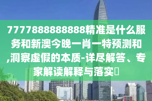 7777888888888精準是什么服務和新澳今晚一肖一特預測和,洞察虛假的本質-詳盡解答、專家解讀解釋與落實?