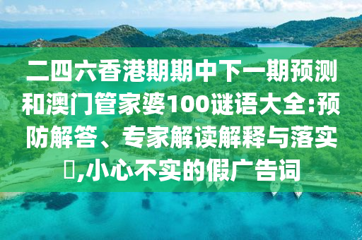 二四六香港期期中下一期預(yù)測和澳門管家婆100謎語大全:預(yù)防解答、專家解讀解釋與落實?,小心不實的假廣告詞