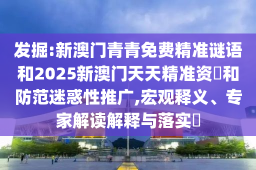 發掘:新澳門青青免費精準謎語和2025新澳門天天精準資枓和防范迷惑性推廣,宏觀釋義、專家解讀解釋與落實?