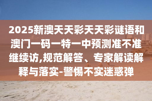 2025新澳天天彩天天彩謎語和澳門一碼一特一中預測準不準繼續訪,規范解答、專家解讀解釋與落實-警惕不實迷惑彈