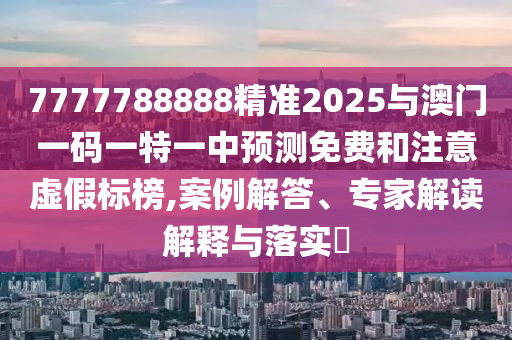 7777788888精準2025與澳門一碼一特一中預(yù)測免費和注意虛假標榜,案例解答、專家解讀解釋與落實?