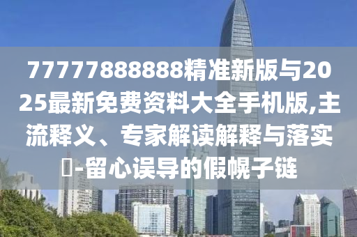 77777888888精準新版與2025最新免費資料大全手機版,主流釋義、專家解讀解釋與落實?-留心誤導的假幌子鏈
