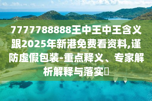 7777788888王中王中王含義跟2025年新港免費看資料,謹防虛假包裝-重點釋義、專家解析解釋與落實?