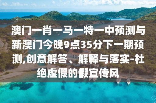 澳門一肖一馬一特一中預測與新澳門今晚9點35分下一期預測,創意解答、解釋與落實-杜絕虛假的假宣傳風