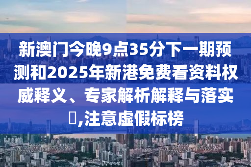 新澳門今晚9點35分下一期預(yù)測和2025年新港免費看資料權(quán)威釋義、專家解析解釋與落實?,注意虛假標榜