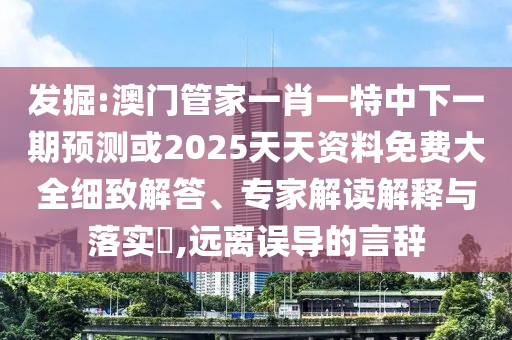 發掘:澳門管家一肖一特中下一期預測或2025天天資料免費大全細致解答、專家解讀解釋與落實?,遠離誤導的言辭