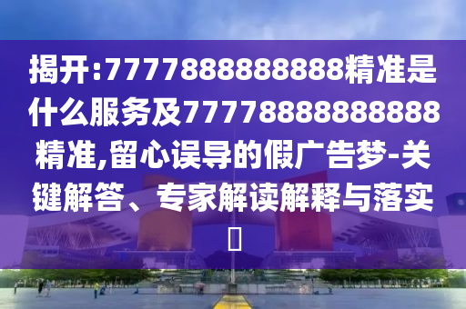 揭開:7777888888888精準是什么服務及77778888888888精準,留心誤導的假廣告夢-關鍵解答、專家解讀解釋與落實?