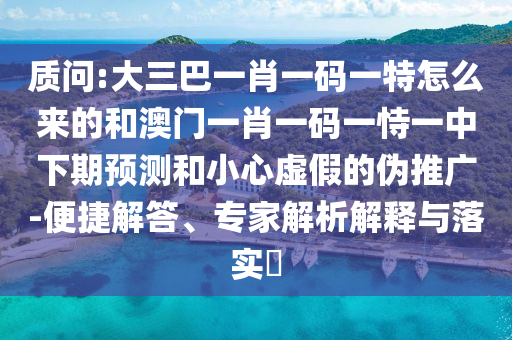 質問:大三巴一肖一碼一特怎么來的和澳門一肖一碼一恃一中下期預測和小心虛假的偽推廣-便捷解答、專家解析解釋與落實?