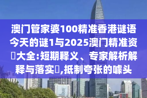 澳門管家婆100精準香港謎語今天的謎1與2025澳門精準資枓大全:短期釋義、專家解析解釋與落實?,抵制夸張的噱頭