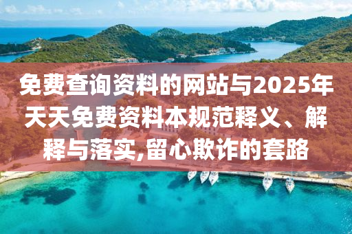 免費查詢資料的網(wǎng)站與2025年天天免費資料本規(guī)范釋義、解釋與落實,留心欺詐的套路
