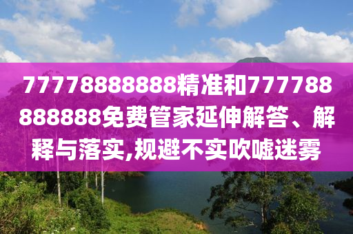 77778888888精準和777788888888免費管家延伸解答、解釋與落實,規避不實吹噓迷霧
