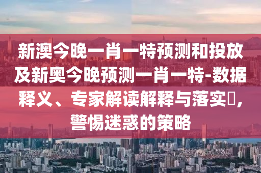新澳今晚一肖一特預測和投放及新奧今晚預測一肖一特-數據釋義、專家解讀解釋與落實?,警惕迷惑的策略
