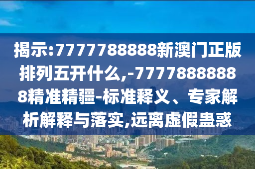 揭示:7777788888新澳門正版排列五開什么,-77778888888精準精疆-標準釋義、專家解析解釋與落實,遠離虛假蠱惑