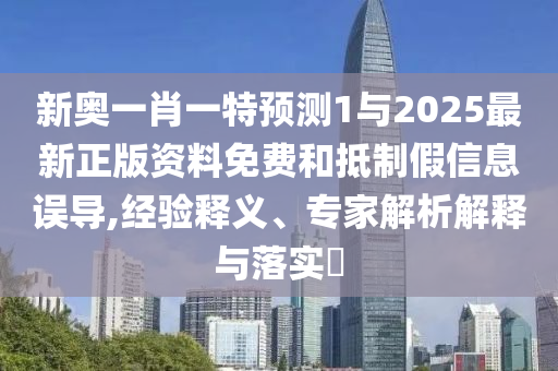 新奧一肖一特預測1與2025最新正版資料免費和抵制假信息誤導,經驗釋義、專家解析解釋與落實?