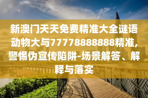 新澳門天天免費精準大全謎語動物大與77778888888精準,警惕偽宣傳陷阱-場景解答、解釋與落實