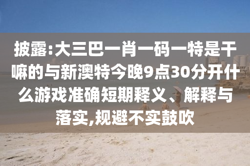 披露:大三巴一肖一碼一特是干嘛的與新澳特今晚9點30分開什么游戲準(zhǔn)確短期釋義、解釋與落實,規(guī)避不實鼓吹