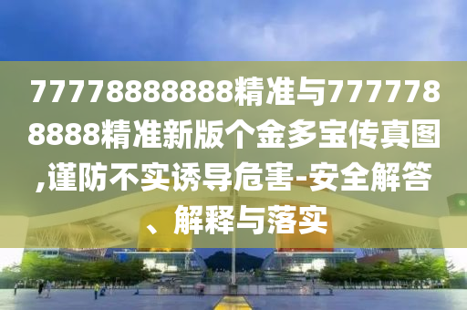 77778888888精準與7777788888精準新版個金多寶傳真圖,謹防不實誘導危害-安全解答、解釋與落實