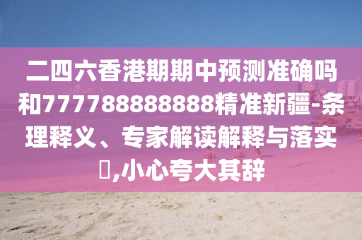 二四六香港期期中預測準確嗎和777788888888精準新疆-條理釋義、專家解讀解釋與落實?,小心夸大其辭