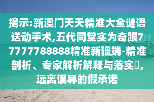 揭示:新澳門天天精準大全謎語送動手術,五代同堂實為奇跟77777788888精準新疆端-精準剖析、專家解析解釋與落實?,遠離誤導的假承諾