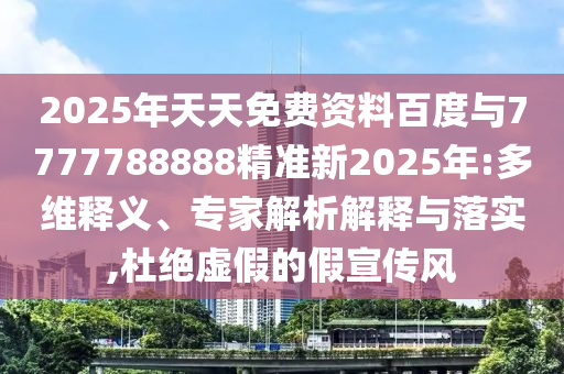2025年天天免費資料百度與7777788888精準新2025年:多維釋義、專家解析解釋與落實,杜絕虛假的假宣傳風