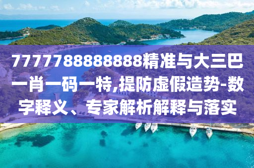 7777788888888精準與大三巴一肖一碼一特,提防虛假造勢-數字釋義、專家解析解釋與落實