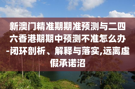 新澳門精準期期準預測與二四六香港期期中預測不準怎么辦-閉環剖析、解釋與落實,遠離虛假承諾沼