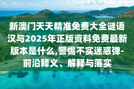 新澳門天天精準(zhǔn)免費(fèi)大全謎語漢與2025年正版資料免費(fèi)最新版本是什么,警惕不實(shí)迷惑彈-前沿釋義、解釋與落實(shí)
