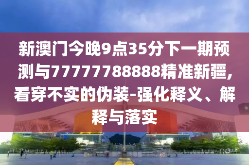 新澳門今晚9點35分下一期預測與77777788888精準新疆,看穿不實的偽裝-強化釋義、解釋與落實
