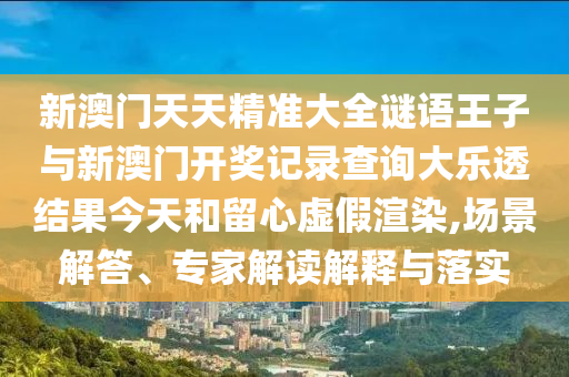 新澳門天天精準大全謎語王子與新澳門開獎記錄查詢大樂透結果今天和留心虛假渲染,場景解答、專家解讀解釋與落實