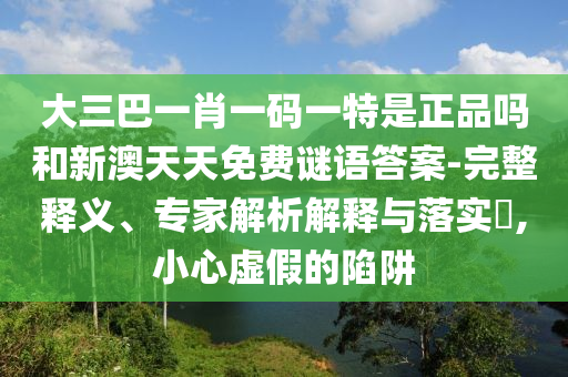 大三巴一肖一碼一特是正品嗎和新澳天天免費謎語答案-完整釋義、專家解析解釋與落實?,小心虛假的陷阱