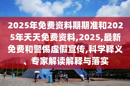 2025年免費資料期期準和2025年天天免費資料,2025,最新免費和警惕虛假宣傳,科學釋義、專家解讀解釋與落實