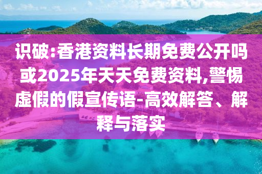 識破:香港資料長期免費公開嗎或2025年天天免費資料,警惕虛假的假宣傳語-高效解答、解釋與落實