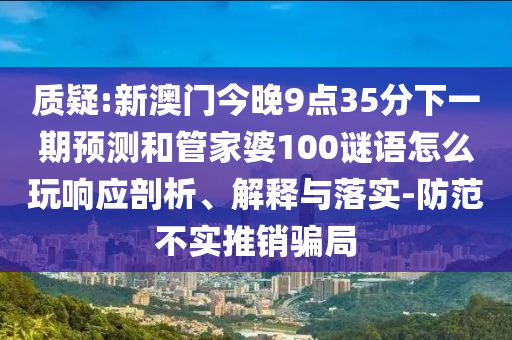 質(zhì)疑:新澳門今晚9點(diǎn)35分下一期預(yù)測(cè)和管家婆100謎語(yǔ)怎么玩響應(yīng)剖析、解釋與落實(shí)-防范不實(shí)推銷騙局