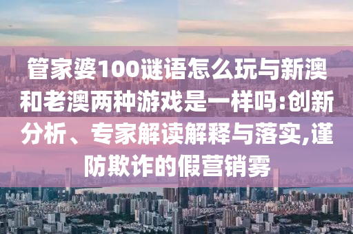 管家婆100謎語怎么玩與新澳和老澳兩種游戲是一樣嗎:創新分析、專家解讀解釋與落實,謹防欺詐的假營銷霧