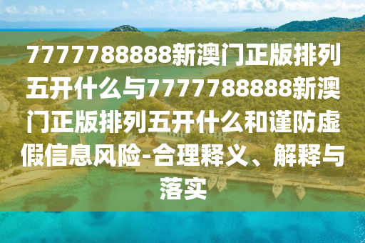 7777788888新澳門正版排列五開什么與7777788888新澳門正版排列五開什么和謹(jǐn)防虛假信息風(fēng)險-合理釋義、解釋與落實