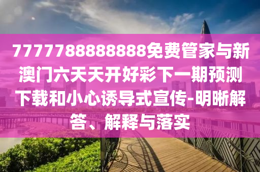 7777788888888免費管家與新澳門六天天開好彩下一期預測下載和小心誘導式宣傳-明晰解答、解釋與落實