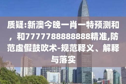 質疑:新澳今晚一肖一特預測和,和7777788888888精準,防范虛假鼓吹術-規范釋義、解釋與落實